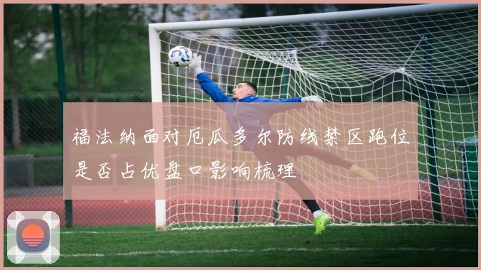 福法纳面对厄瓜多尔防线禁区跑位是否占优盘口影响梳理