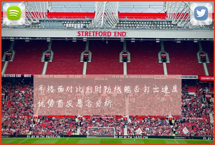 辛格面对比利时防线能否打出速度优势首发悬念分析