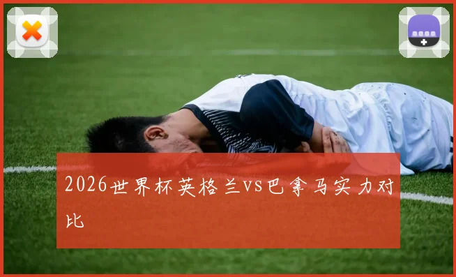 2026世界杯英格兰vs巴拿马实力对比
