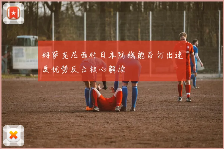 姆萨克尼面对日本防线能否打出速度优势反击核心解读