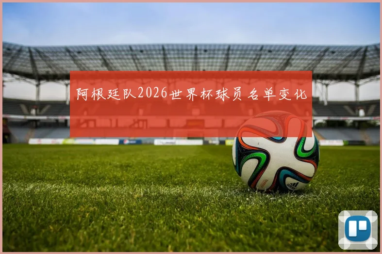 阿根廷队2026世界杯球员名单变化