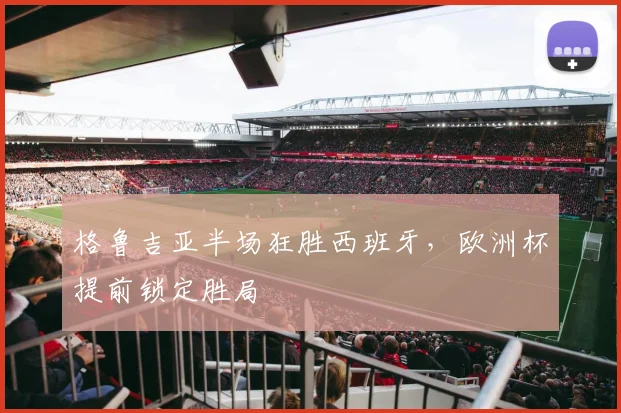 格鲁吉亚半场狂胜西班牙,欧洲杯提前锁定胜局