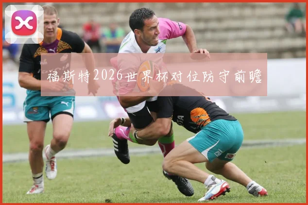 福斯特2026世界杯对位防守前瞻