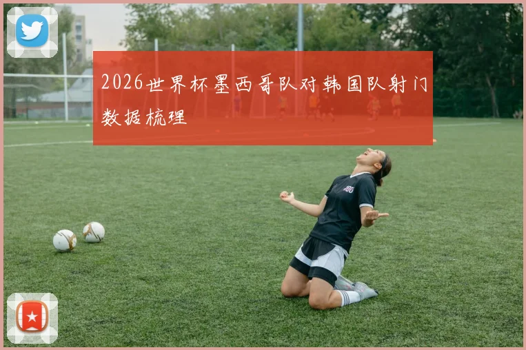 2026世界杯墨西哥队对韩国队射门数据梳理