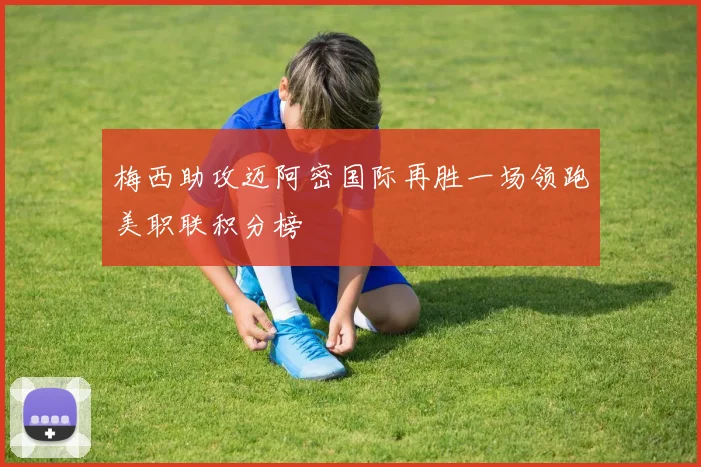 梅西助攻迈阿密国际再胜一场领跑美职联积分榜
