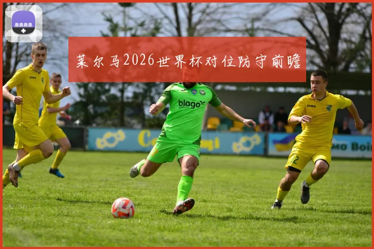 莱尔马2026世界杯对位防守前瞻