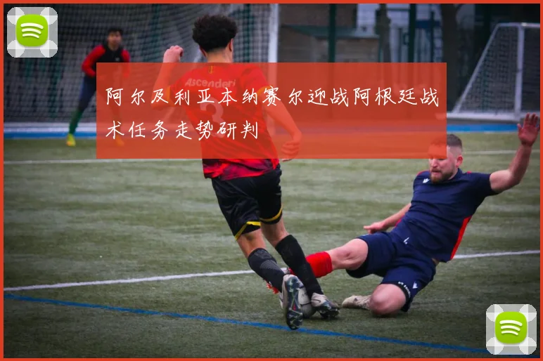 阿尔及利亚本纳赛尔迎战阿根廷战术任务走势研判