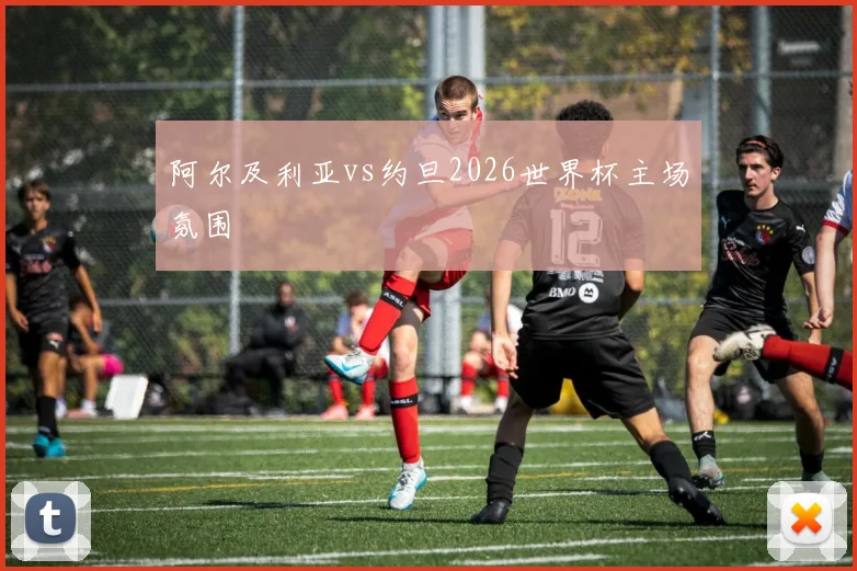 阿尔及利亚vs约旦2026世界杯主场氛围