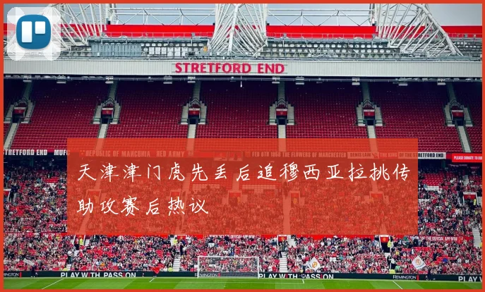 天津津门虎先丢后追穆西亚拉挑传助攻赛后热议