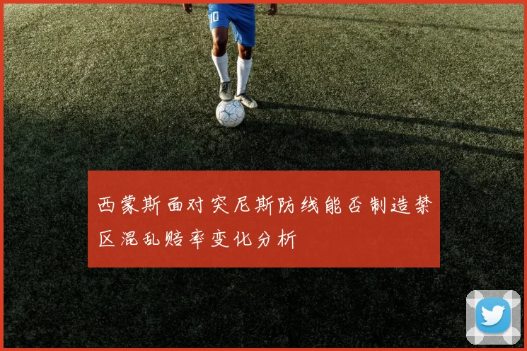 西蒙斯面对突尼斯防线能否制造禁区混乱赔率变化分析