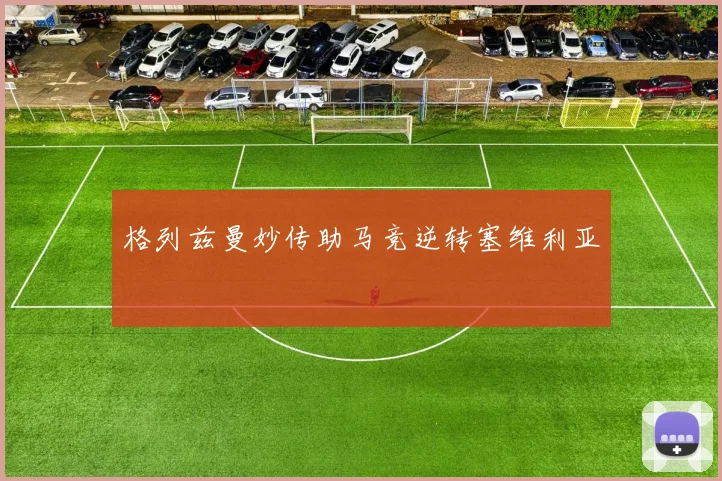 格列兹曼妙传助马竞逆转塞维利亚