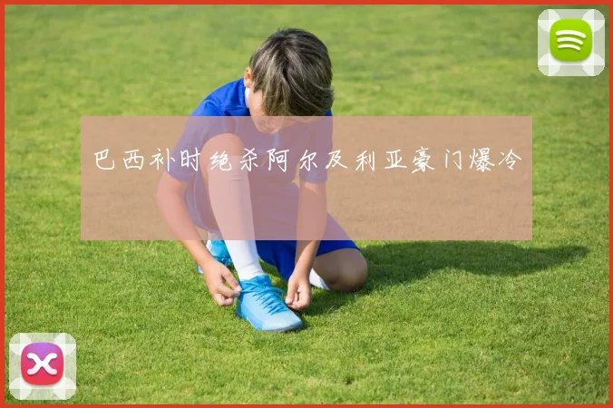 巴西补时绝杀阿尔及利亚豪门爆冷