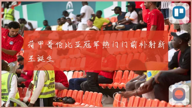 荷甲哥伦比亚冠军热门门前补射新王诞生