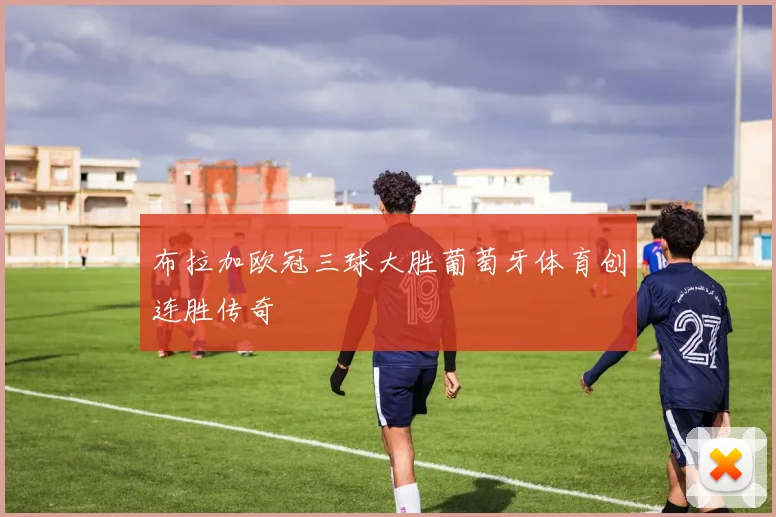 布拉加欧冠三球大胜葡萄牙体育创连胜传奇