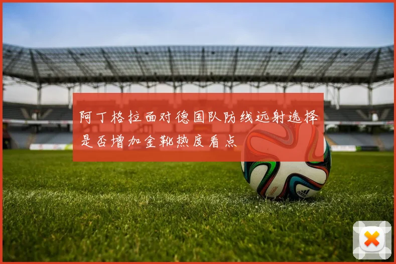 阿丁格拉面对德国队防线远射选择是否增加金靴热度看点