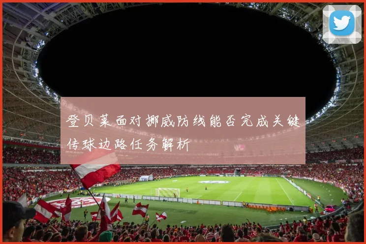 登贝莱面对挪威防线能否完成关键传球边路任务解析