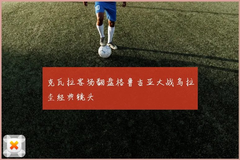 克瓦拉客场翻盘格鲁吉亚大战乌拉圭经典镜头