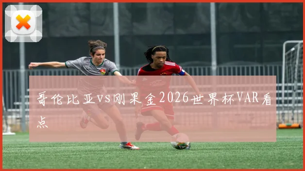 哥伦比亚vs刚果金2026世界杯VAR看点