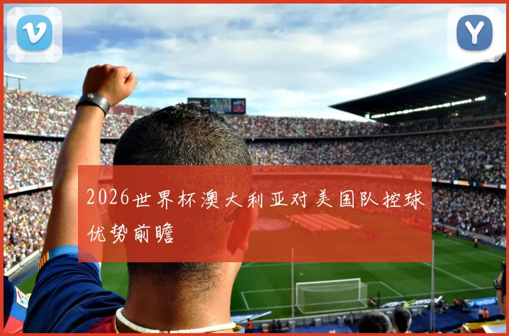 2026世界杯澳大利亚对美国队控球优势前瞻