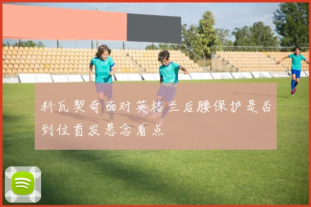 科瓦契奇面对英格兰后腰保护是否到位首发悬念看点