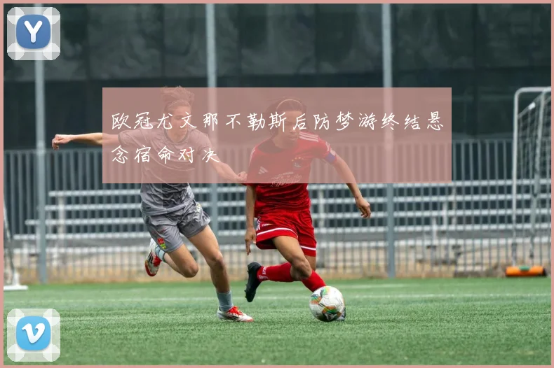 欧冠尤文那不勒斯后防梦游终结悬念宿命对决