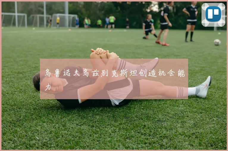 乌鲁诺夫乌兹别克斯坦创造机会能力