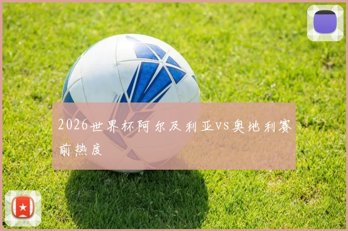 2026世界杯阿尔及利亚vs奥地利赛前热度