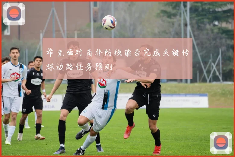 希克面对南非防线能否完成关键传球边路任务预测