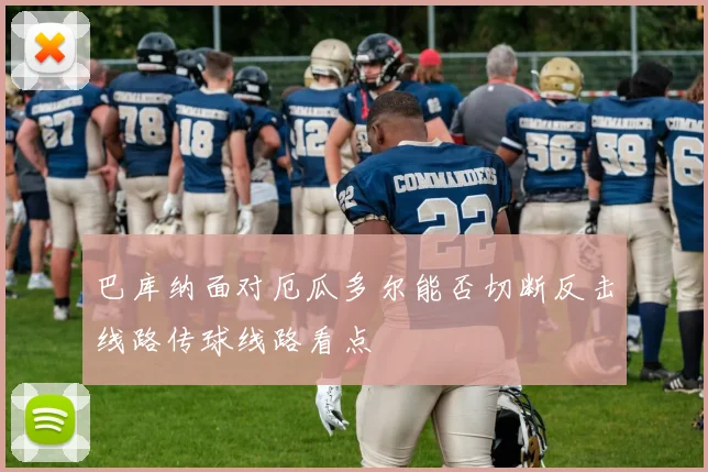 巴库纳面对厄瓜多尔能否切断反击线路传球线路看点