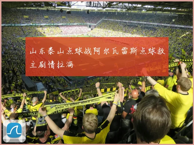 山东泰山点球战阿尔瓦雷斯点球救主剧情拉满
