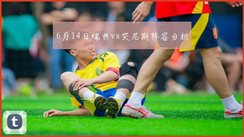 6月14日瑞典vs突尼斯阵容分析