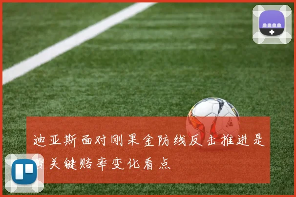 迪亚斯面对刚果金防线反击推进是否关键赔率变化看点