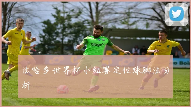 法哈多世界杯小组赛定位球脚法分析