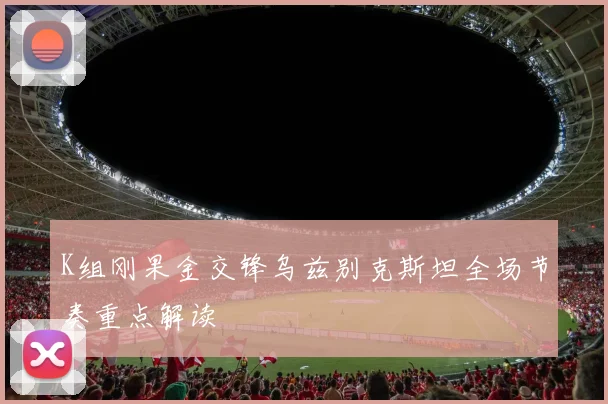 K组刚果金交锋乌兹别克斯坦全场节奏重点解读