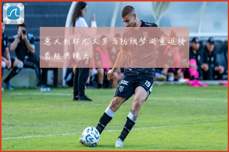 意大利杯尤文罗马防线梦游重返榜首经典镜头
