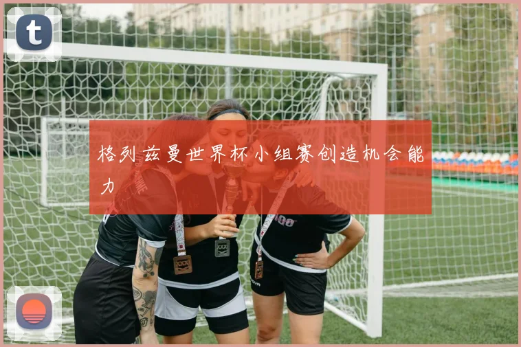 格列兹曼世界杯小组赛创造机会能力