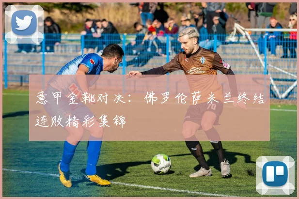 意甲金靴对决:佛罗伦萨米兰终结连败精彩集锦
