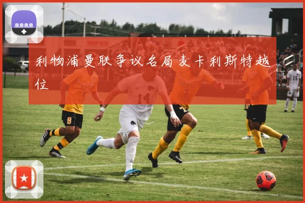 利物浦曼联争议名局麦卡利斯特越位