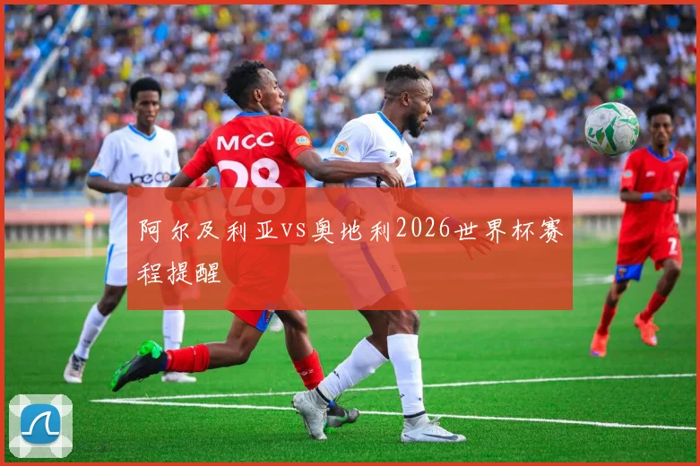 阿尔及利亚vs奥地利2026世界杯赛程提醒