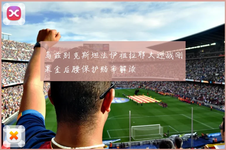 乌兹别克斯坦法伊祖拉耶夫迎战刚果金后腰保护赔率解读