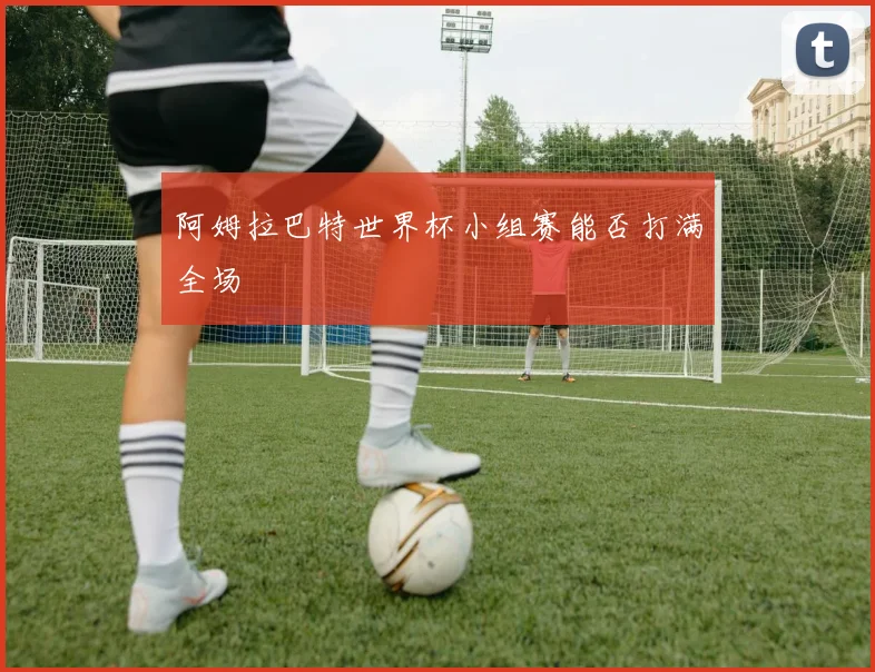 阿姆拉巴特世界杯小组赛能否打满全场