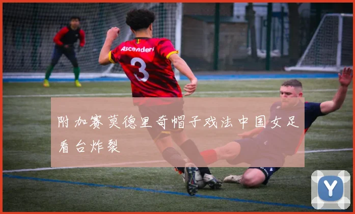 附加赛莫德里奇帽子戏法中国女足看台炸裂