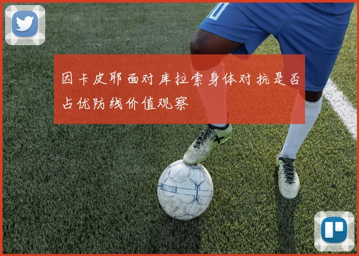 因卡皮耶面对库拉索身体对抗是否占优防线价值观察