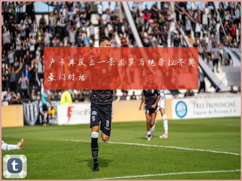卢卡库反击一条龙罗马绝杀拉齐奥豪门对话