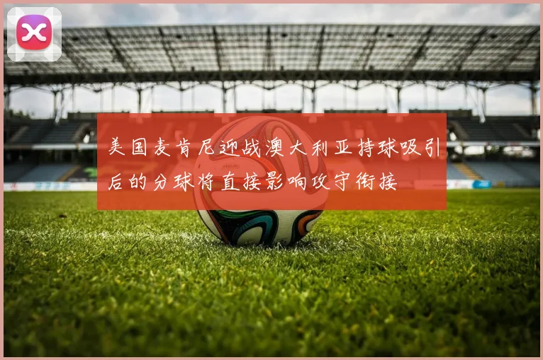 美国麦肯尼迎战澳大利亚持球吸引后的分球将直接影响攻守衔接