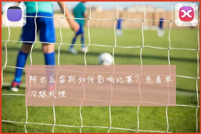 阿尔瓦雷斯如何影响比赛?先看单刀球处理