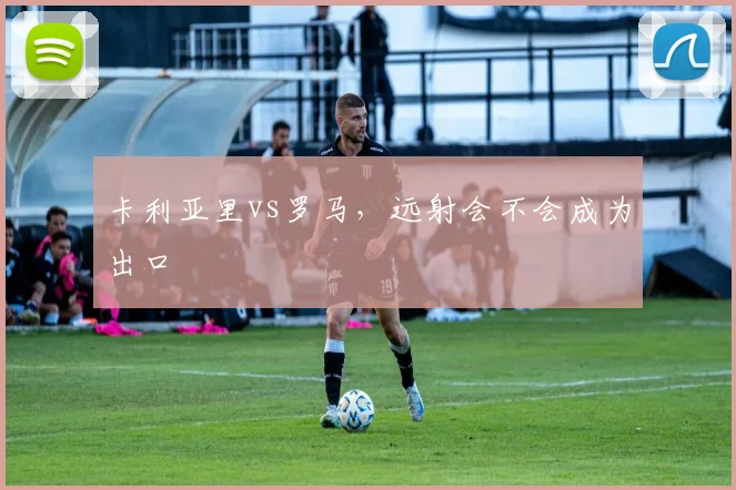 卡利亚里vs罗马,远射会不会成为出口