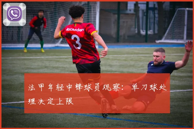 法甲年轻中锋球员观察:单刀球处理决定上限
