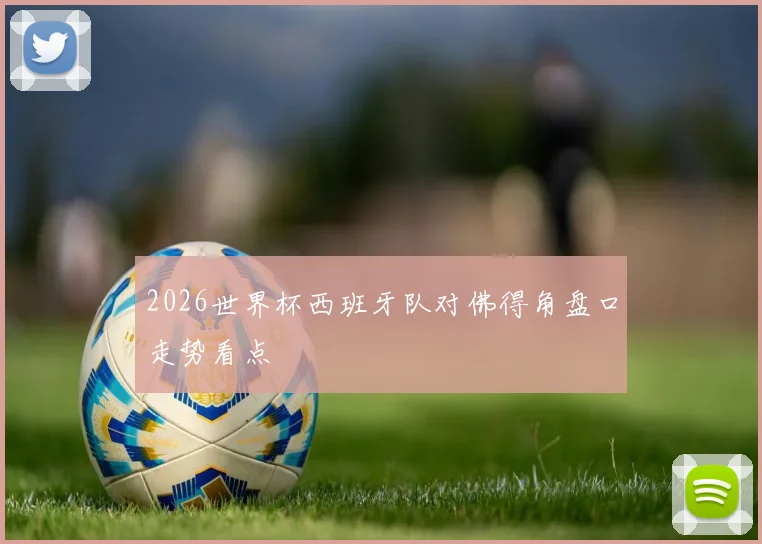 2026世界杯西班牙队对佛得角盘口走势看点