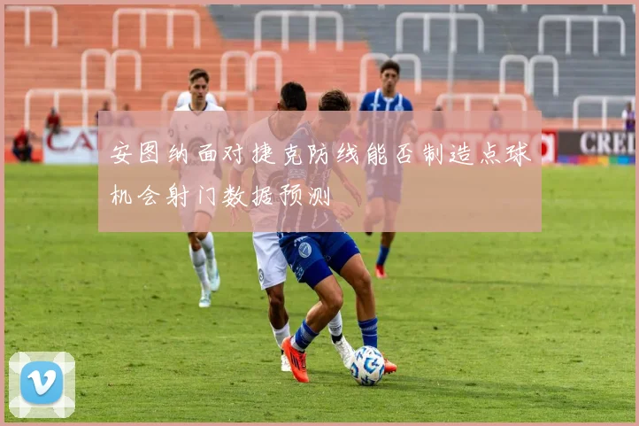 安图纳面对捷克防线能否制造点球机会射门数据预测